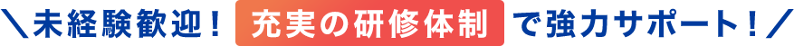 ＼未経験歓迎！充実の研修体制で強力サポート！／